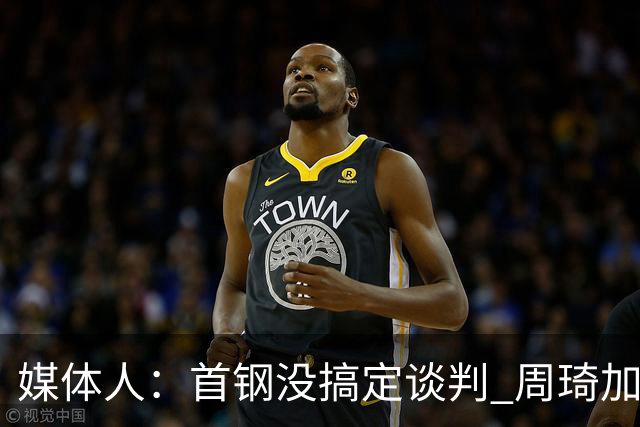 媒体人：首钢没搞定谈判 周琦加盟可能要黄